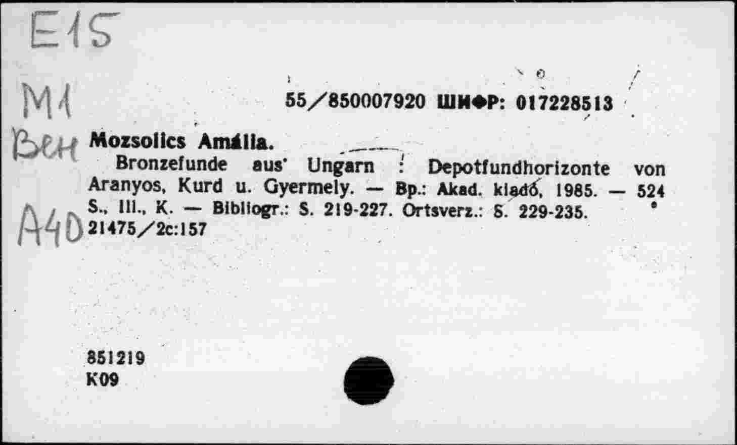 ﻿о
\ і І	55/850007920 ШИФР: 017228513
^0150**05 Amt lia. __________
Bronzefunde aus’ Ungarn : Depotfundhorizonte von Aranyos, Kurd u. Gyermely. — Bp.: Akad. kladö, 1985. — 524 Л / л S” ,U- K- ~ Bibliogr.: S. 219-227. Ortsverz.: S 229-235. ^4|ß21475/2c:157
851219 K09